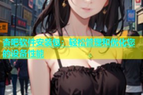 杏吧软件安装包：轻松管理和优化您的设备性能