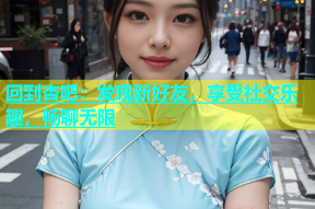 回到杏吧：发现新好友，享受社交乐趣，畅聊无限