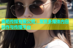 杏吧传媒有限公司：聚焦多媒体内容创作与传播平台