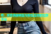 吧：探索偶像转型与粉丝互动的社群平台