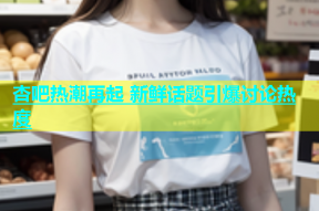 杏吧热潮再起 新鲜话题引爆讨论热度