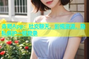 杏吧App：社交聊天、影视资源、隐私保护一键登录