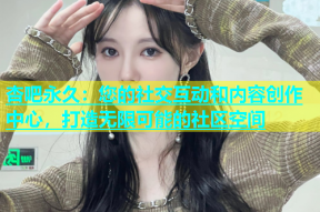 杏吧永久：您的社交互动和内容创作中心，打造无限可能的社区空间