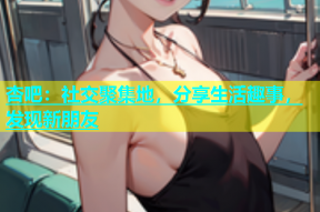 杏吧：社交聚集地，分享生活趣事，发现新朋友