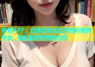 杏吧APP：在线互动社区与精彩视频平台，轻松发现好看的内容