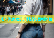 吧：聚焦娱乐、科技与互动体验