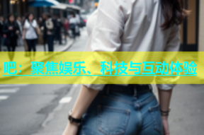 吧：聚焦娱乐、科技与互动体验