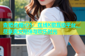 杏吧传媒iOS：在线K歌互动平台，尽享美女陪伴与欢乐时光