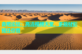 杏吧论坛：高清视频天堂，多题材影视任你看