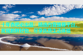 十年杏吧必出品：精选内容推荐平台，发现新鲜好物，尽享优质生活体验