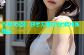 杏吧浏览器：探索无限可能的网络新体验