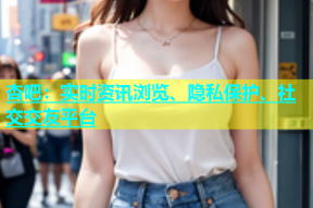 杏吧：实时资讯浏览、隐私保护、社交交友平台