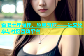 杏吧十年陪伴，感恩有你——社交分享与社区互动平台