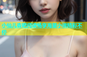 小仙儿杏吧阅读畅享海量小说精彩不停