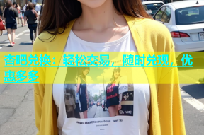 杏吧兑换：轻松交易，随时兑现，优惠多多