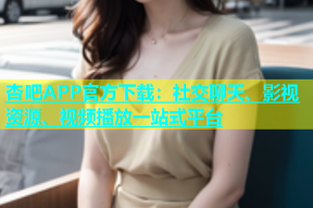 杏吧APP官方下载：社交聊天、影视资源、视频播放一站式平台