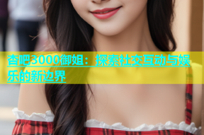 杏吧3000御姐：探索社交互动与娱乐的新边界