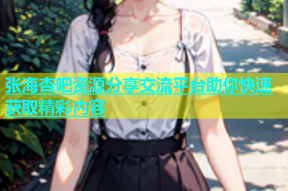 张海杏吧资源分享交流平台助你快速获取精彩内容