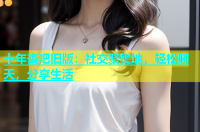 十年杏吧旧版：社交聚集地，轻松聊天，分享生活