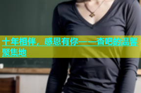 十年相伴，感恩有你——杏吧的温馨聚集地