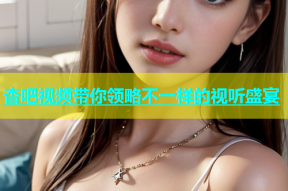 杏吧视频带你领略不一样的视听盛宴