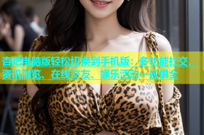 杏吧电脑版轻松切换到手机版：多功能社交，资讯浏览、在线交友、娱乐活动一应俱全
