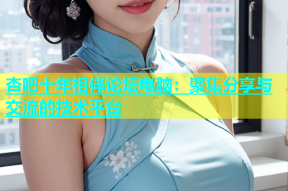 杏吧十年相伴论坛电脑：聚集分享与交流的技术平台
