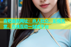 杏吧最新网址：真人社交、影视天堂、在线互动一站式平台