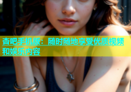 杏吧手机版：随时随地享受优质视频和娱乐内容