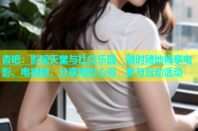 杏吧：影视天堂与社交乐园，随时随地畅享电影、电视剧，分享观影心得，参与互动活动