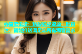 春杏吧论坛：精彩影视资源一键直达，智能推送满足您所有观看需求