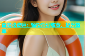 杏吧收费嘛：轻松管理收费，提升效率