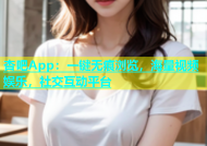 杏吧App：一键无痕浏览，海量视频娱乐，社交互动平台