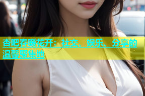 杏吧春暖花开：社交、娱乐、分享的温馨聚集地