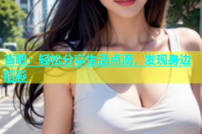杏吧：轻松分享生活点滴，发现身边精彩