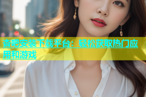 杏吧安装下载平台：轻松获取热门应用和游戏