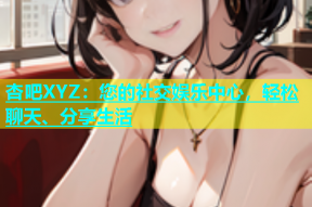 杏吧XYZ：您的社交娱乐中心，轻松聊天、分享生活