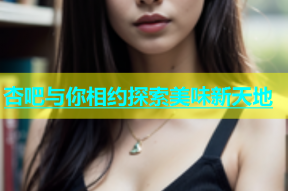 杏吧与你相约探索美味新天地