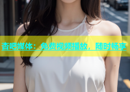 杏吧媒体：免费视频播放，随时畅享
