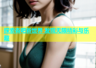 探索杏吧新世界 发现无限精彩与乐趣