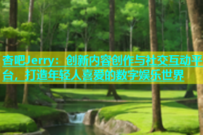 杏吧Jerry：创新内容创作与社交互动平台，打造年轻人喜爱的数字娱乐世界