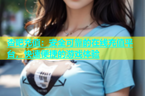 杏吧充值：安全可靠的在线充值平台，快速便捷的游戏体验