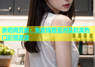 杏吧网页版：免费观看亚洲及欧美热门影视资源