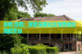 杏吧.性吧：探索深度社交与情感交流的平台