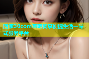 回家30com杏吧畅享便捷生活一站式服务平台