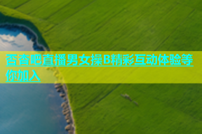 否杏吧直播男女操B精彩互动体验等你加入