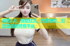 杏吧3.0：智能社交、内容创作、社区互动的终极平台