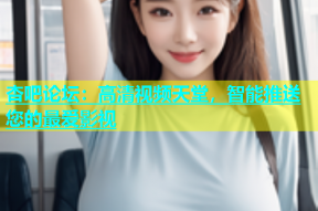 杏吧论坛：高清视频天堂，智能推送您的最爱影视
