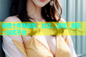 杏吧十年电脑版：社交、游戏、娱乐一站式平台