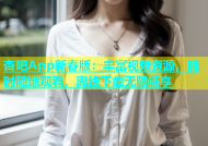 杏吧App新春版：丰富视频资源，随时随地观看，离线下载无限畅享